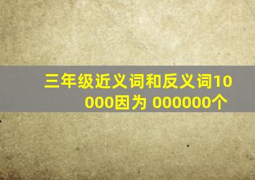 三年级近义词和反义词10000因为 000000个